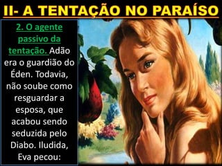 2. O agente
passivo da
tentação. Adão
era o guardião do
Éden. Todavia,
não soube como
resguardar a
esposa, que
acabou sendo
seduzida pelo
Diabo. Iludida,
Eva pecou:
 