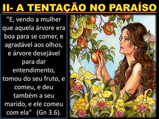 "E, vendo a mulher
que aquela árvore era
boa para se comer, e
agradável aos olhos,
e árvore desejável
para dar
entendimento,
tomou do seu fruto, e
comeu, e deu
também a seu
marido, e ele comeu
com ela" (Gn 3.6).
 