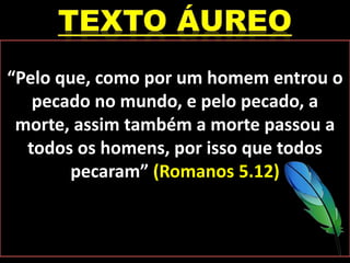 “Pelo que, como por um homem entrou o
pecado no mundo, e pelo pecado, a
morte, assim também a morte passou a
todos os homens, por isso que todos
pecaram” (Romanos 5.12)
 