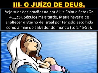 Veja suas declarações ao dar à luz Caim e Sete (Gn
4.1,25). Séculos mais tarde, Maria haveria de
enaltecer o Eterno de Israel por ter sido escolhida
como a mãe do Salvador do mundo (Lc 1.46-56).
 