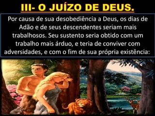 Por causa de sua desobediência a Deus, os dias de
Adão e de seus descendentes seriam mais
trabalhosos. Seu sustento seria obtido com um
trabalho mais árduo, e teria de conviver com
adversidades, e com o fim de sua própria existência:
 