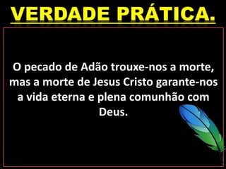O pecado de Adão trouxe-nos a morte,
mas a morte de Jesus Cristo garante-nos
a vida eterna e plena comunhão com
Deus.
 