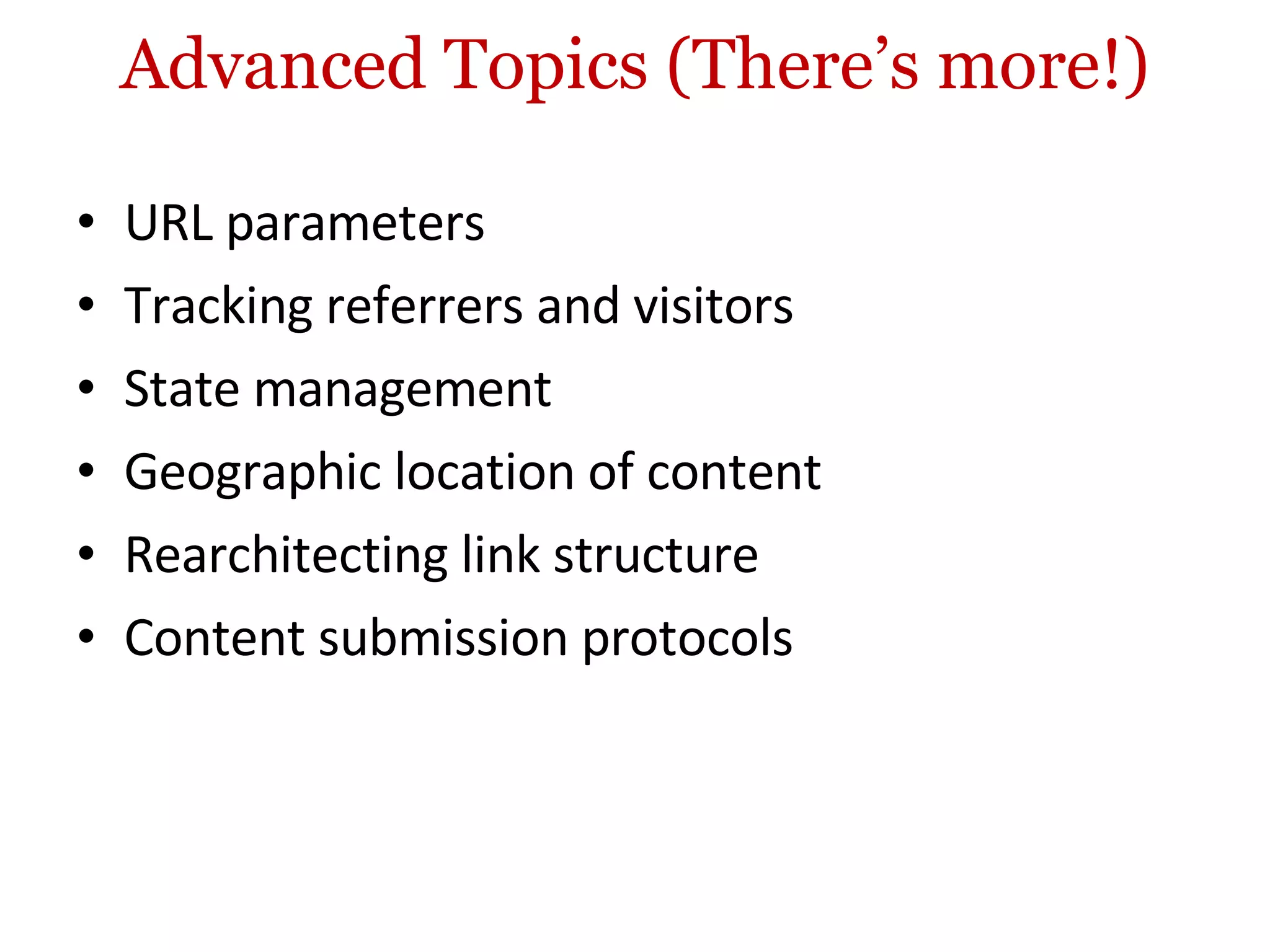 Advanced Topics (There’s more!) URL parameters Tracking referrers and visitors State management Geographic location of content Rearchitecting link structure Content submission protocols  