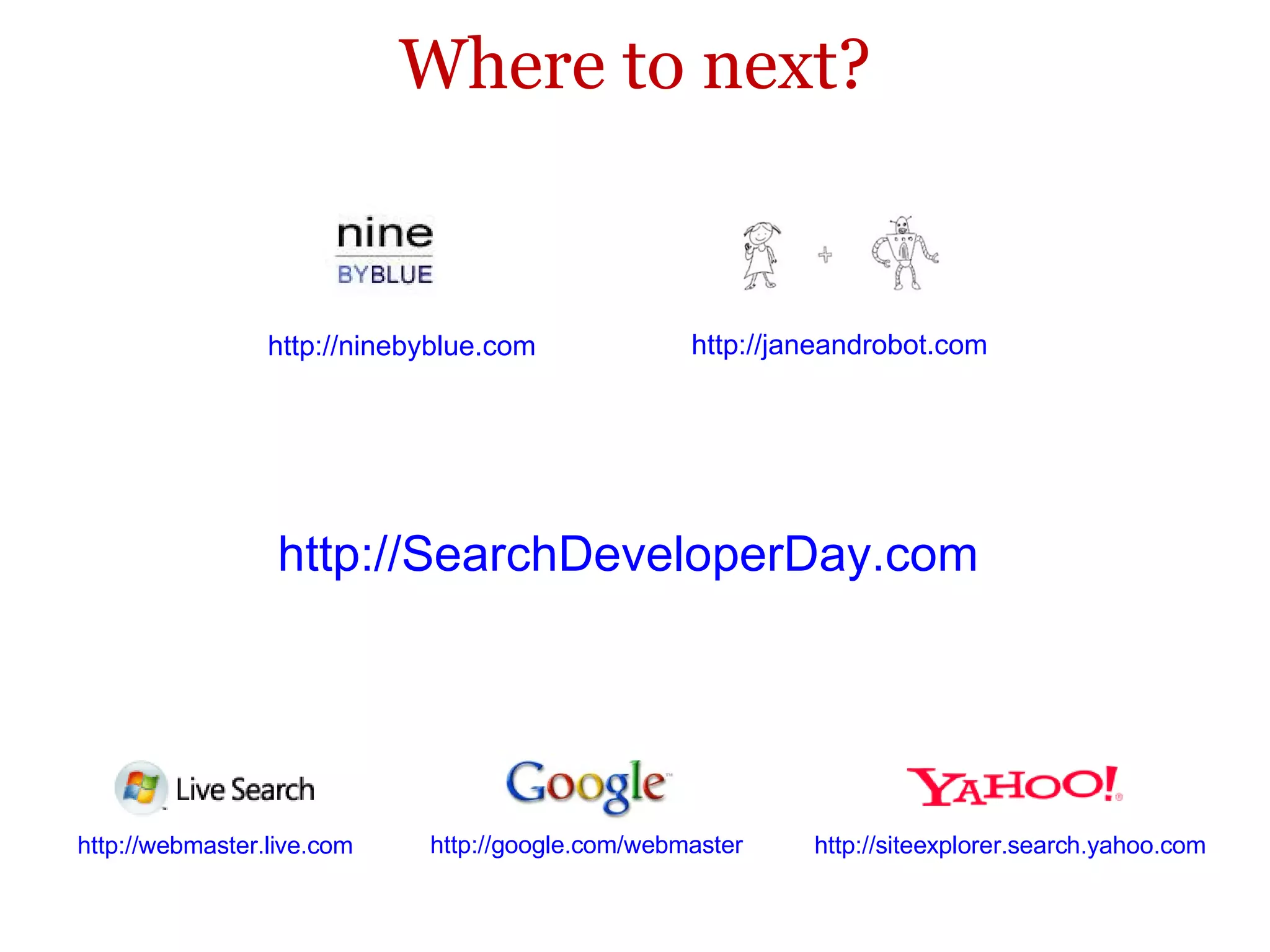 Where to next? http://janeandrobot.com   http://ninebyblue.com   http://SearchDeveloperDay.com   http://webmaster.live.com   http://google.com/webmaster   http://siteexplorer.search.yahoo.com   
