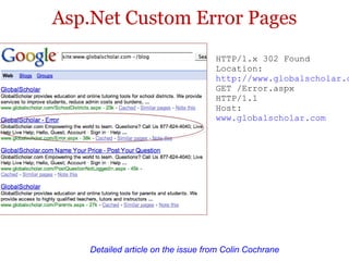 Asp.Net Custom Error Pages HTTP/1.x 302 Found Location:  http://www.globalscholar.com/Error.aspx GET /Error.aspx HTTP/1.1 Host:  www.globalscholar.com Detailed article on the issue from Colin Cochrane  