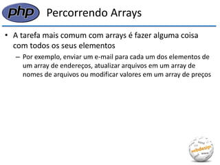 Percorrendo Arrays 
•A tarefa mais comum com arrays é fazer alguma coisa com todos os seus elementos 
–Por exemplo, enviar um e-mail para cada um dos elementos de um array de endereços, atualizar arquivos em um array de nomes de arquivos ou modificar valores em um array de preços  