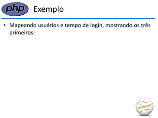Exemplo 
•Mapeando usuários e tempo de login, mostrando os três primeiros:  