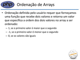 Ordenação de Arrays 
•Ordenação definida pelo usuário requer que forneçamos uma função que recebe dois valores e retorna um valor que especifica a ordem dos dois valores no array a ser ordenado: 
–1, se o primeiro valor é maior que o segundo 
–-1, se o primeiro valor é menor que o segundo 
–0, se os valores são iguais  