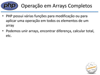 Operação em Arrays Completos 
•PHP possui várias funções para modificação ou para aplicar uma operação em todos os elementos de um array 
•Podemos unir arrays, encontrar diferença, calcular total, etc.  