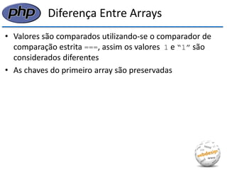 Diferença Entre Arrays 
•Valores são comparados utilizando-se o comparador de comparação estrita ===, assim os valores 1 e “1” são considerados diferentes 
•As chaves do primeiro array são preservadas  