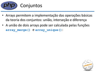 Conjuntos 
•Arrays permitem a implementação das operações básicas da teoria dos conjuntos: união, interseção e diferença 
•A união de dois arrays pode ser calculada pelas funções array_merge() e array_unique():  