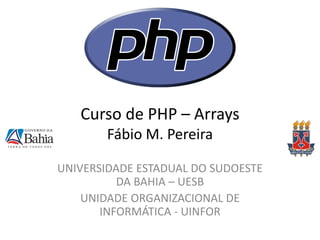 Curso de PHP – Arrays Fábio M. Pereira 
UNIVERSIDADE ESTADUAL DO SUDOESTE DA BAHIA – UESB 
UNIDADE ORGANIZACIONAL DE INFORMÁTICA - UINFOR  