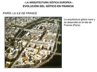 PARÍS: LA  îLE DE FRANCE - LA ARQUITECTURA GÓTICA EUROPEA - EVOLUCIÓN DEL GÓTICO EN FRANCIA La arquitectura gótica nace y se desarrolla en la Isla de Francia (París). 