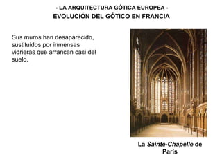 - LA ARQUITECTURA GÓTICA EUROPEA - EVOLUCIÓN DEL GÓTICO EN FRANCIA La  Sainte-Chapelle  de París Sus muros han desaparecido, sustituidos por inmensas vidrieras que arrancan casi del suelo. 