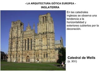 - LA ARQUITECTURA GÓTICA EUROPEA - INGLATERRA Catedral de Wells   (s. XIV) En las catedrales inglesas se observa una tendencia a la horizontalidad y exteriores cubiertos por la decoración. 