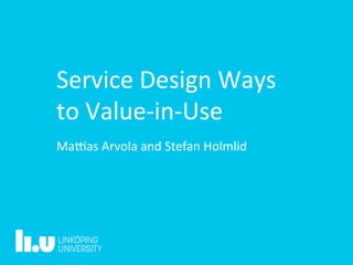 Service	Design	Ways	
to	Value-in-Use	
Ma7as	Arvola	and	Stefan	Holmlid	
 