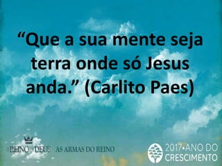 “Que a sua mente seja
terra onde só Jesus
anda.” (Carlito Paes)
 