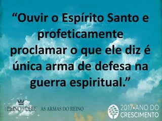 “Ouvir o Espírito Santo e
profeticamente
proclamar o que ele diz é
única arma de defesa na
guerra espiritual.”
 
