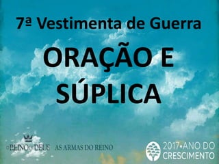 7ª Vestimenta de Guerra
ORAÇÃO E
SÚPLICA
 