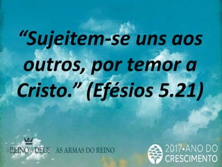 “Sujeitem-se uns aos
outros, por temor a
Cristo.” (Efésios 5.21)
 