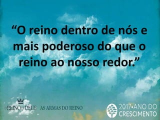 “O reino dentro de nós e
mais poderoso do que o
reino ao nosso redor.”
 