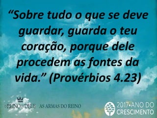 “Sobre tudo o que se deve
guardar, guarda o teu
coração, porque dele
procedem as fontes da
vida.” (Provérbios 4.23)
 