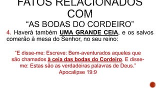 4. Haverá também UMA GRANDE CEIA, e os salvos
comerão à mesa do Senhor, no seu reino:
“E disse-me: Escreve: Bem-aventurados aqueles que
são chamados à ceia das bodas do Cordeiro. E disse-
me: Estas são as verdadeiras palavras de Deus.”
Apocalipse 19:9
 