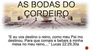 “E eu vos destino o reino, como meu Pai mo
destinou, Para que comais e bebais à minha
mesa no meu reino,...” Lucas 22:29,30a
 