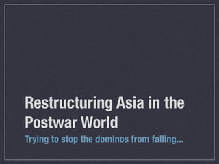 Restructuring Asia in the
Postwar World
Trying to stop the dominos from falling...
 