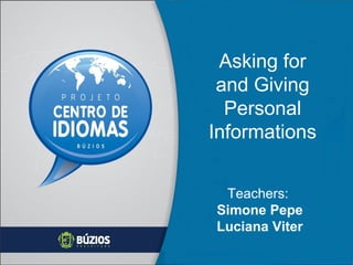 Asking for
and Giving
Personal
Informations
Teachers:
Simone Pepe
Luciana Viter

 