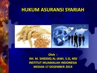 Oleh :
KH. M. SHIDDIQ AL JAWI, S.Si, MSI
INSTITUT MUAMALAH INDONESIA
MEDAN 17 DESEMBER 2019
HUKUM ASURANSI SYARIAH
 