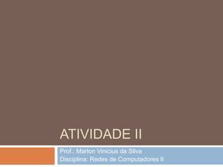 ATIVIDADE II
Prof.: Marlon Vinicius da Silva
Disciplina: Redes de Computadores II
 