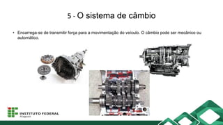 5 - O sistema de câmbio
• Encarrega-se de transmitir força para a movimentação do veículo. O câmbio pode ser mecânico ou
automático.
 