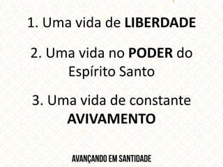 1. Uma vida de LIBERDADE
2. Uma vida no PODER do
Espírito Santo
3. Uma vida de constante
AVIVAMENTO
 
