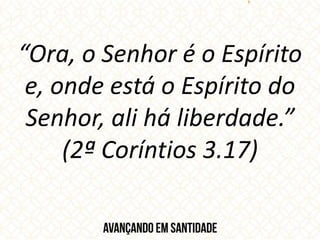 “Ora, o Senhor é o Espírito
e, onde está o Espírito do
Senhor, ali há liberdade.”
(2ª Coríntios 3.17)
 