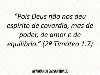 “Pois Deus não nos deu
espírito de covardia, mas de
poder, de amor e de
equilíbrio.” (2ª Timóteo 1.7)
 
