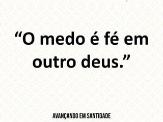 “O medo é fé em
outro deus.”
 