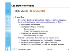 14Club Qualimétrie : Squale 13/01/2009
Les premiers livrables
• Date officielle : 26 janvier 2009
• Livrables :
– Document...