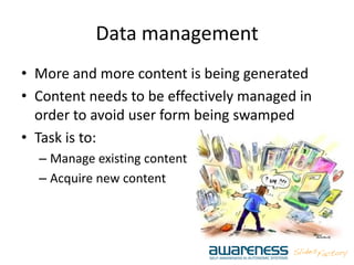 Data management
• More and more content is being generated
• Content needs to be effectively managed in
order to avoid user form being swamped
• Task is to:
– Manage existing content
– Acquire new content
 