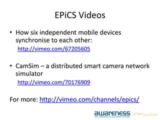 EPiCS Videos
• How six independent mobile devices
synchronise to each other:
http://vimeo.com/67205605
• CamSim – a distributed smart camera network
simulator
http://vimeo.com/70176909
For more: http://vimeo.com/channels/epics/
 