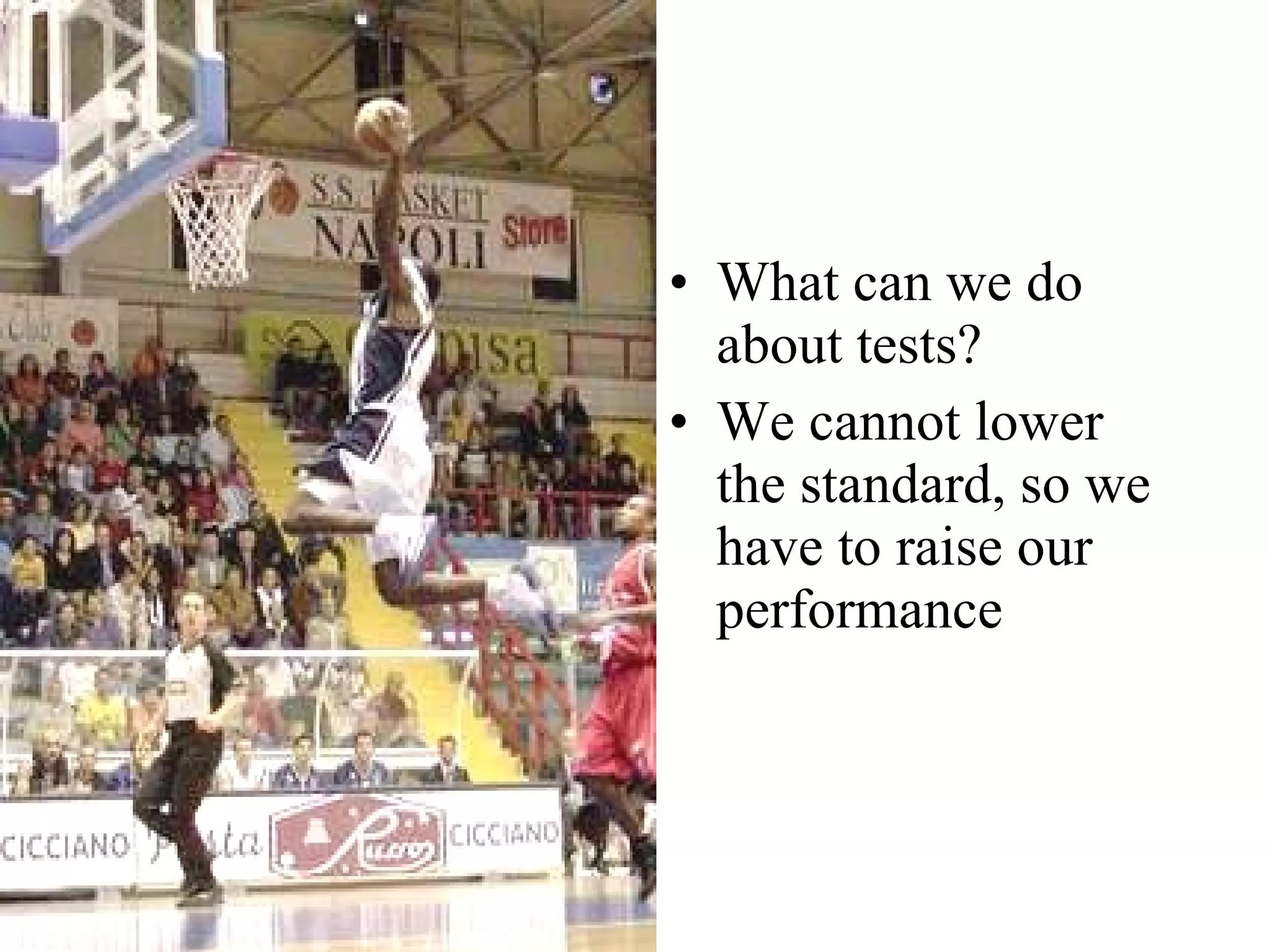 What can we do about tests?  We cannot lower the standard, so we have to raise our performance 