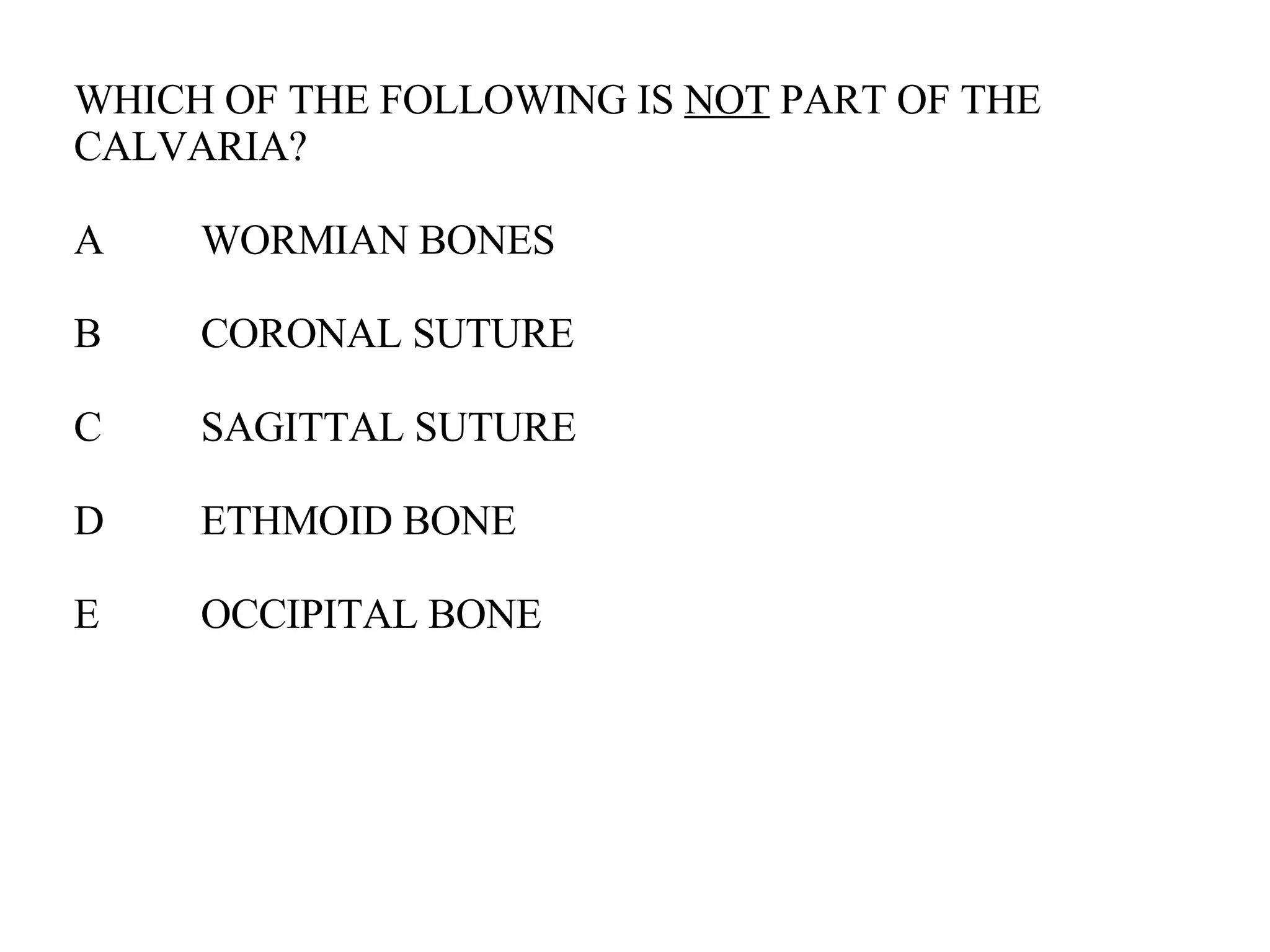 WHICH OF THE FOLLOWING IS  NOT  PART OF THE CALVARIA? A WORMIAN BONES B CORONAL SUTURE C SAGITTAL SUTURE D ETHMOID BONE E OCCIPITAL BONE 
