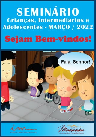 Fala, Senhor!
IGREJA CRISTÃ MARANATA
SEMINÁRIO
Crianças, Intermediários e
Adolescentes - MARÇO / 2022
Sejam Bem-vindos!
 