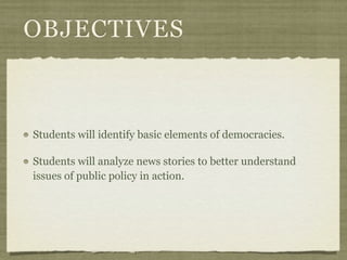 OBJECTIVES



Students will identify basic elements of democracies.

Students will analyze news stories to better understand
issues of public policy in action.
 