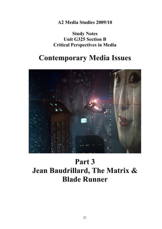 A2 Media Studies 2009/10

                Study Notes
           Unit G325 Section B
      Critical Perspectives in Media

 Contemporary Media Issues




            Part 3
Jean Baudrillard, The Matrix &
        Blade Runner



                    21
 