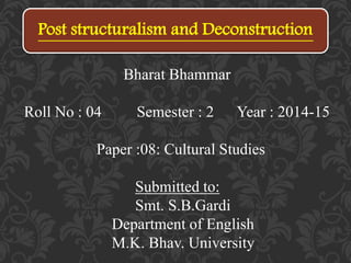 Bharat Bhammar
Roll No : 04 Semester : 2 Year : 2014-15
Paper :08: Cultural Studies
Submitted to:
Smt. S.B.Gardi
Department of English
M.K. Bhav. University
Post structuralism and Deconstruction
 