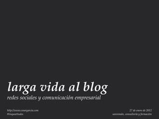 larga vida al blog
redes sociales y comunicación empresarial

http://www.cesargarcia.com                                27 de enero de 2012
@inquiettudes                               sanromán, consultoría y formación
 