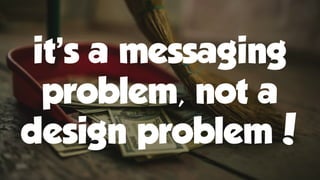 it’s a messaging
problem, not a
design problem!
 