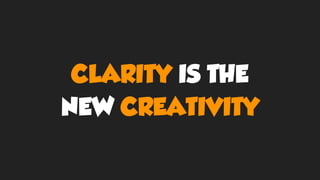 CLARITY IS THE
NEW CREATIVITY
 