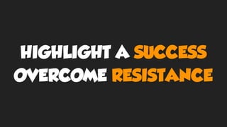 HIGHLIGHT A SUCCESS
OVERCOME RESISTANCE
 